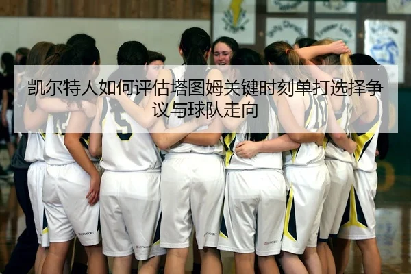 凯尔特人如何评估塔图姆关键时刻单打选择争议与球队走向