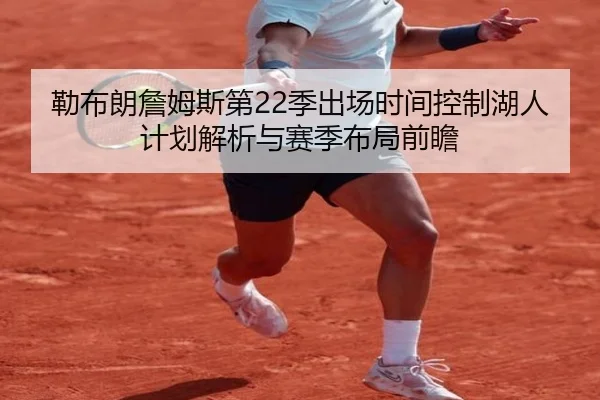 勒布朗詹姆斯第22季出场时间控制湖人计划解析与赛季布局前瞻