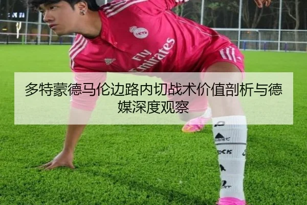 多特蒙德马伦边路内切战术价值剖析与德媒深度观察