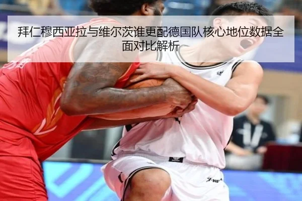 拜仁穆西亚拉与维尔茨谁更配德国队核心地位数据全面对比解析