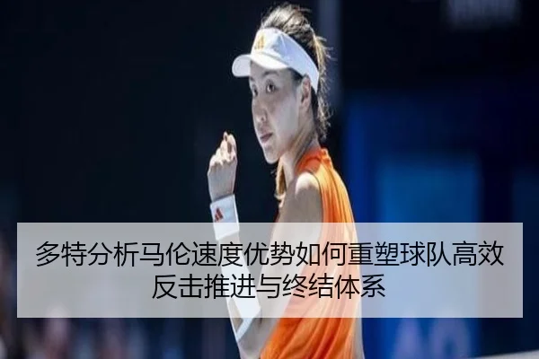 多特分析马伦速度优势如何重塑球队高效反击推进与终结体系